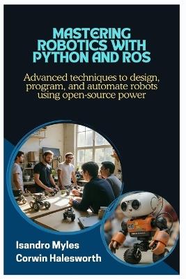 Mastering Robotics with Python and ROS: Advanced techniques to design, program, and automate robots using open-source power - Corwin Halesworth,Isandro Myles - cover