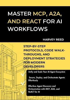 Master MCP, A2A, and ReACT for AI Workflows: Step-by-Step Protocols, Code Walk-Throughs, and Deployment Strategies for Modern Developers - Harvey Reed - cover
