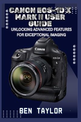 Canon Eos-1d X Mark II User Guide: Unlocking Advanced Features for Exceptional Imaging - Ben Taylor - cover