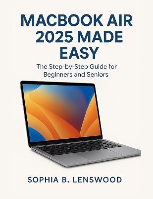 Macbook Air 2025 Made Easy: The Step-by-Step Guide for Beginners and Seniors - Sophia B Lenswood - cover