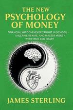 The New Psychology Of Money: Financial Wisdom Never Taught In School - Unlearn, Rewire, And Master Money With Mind and Heart