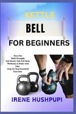 Kettle Bell for Beginners: -Burn Fat, -Build Strength, -And Master Safe Full-Body -Workouts at Home with Easy -Step-by-Step Kettlebell Exercises