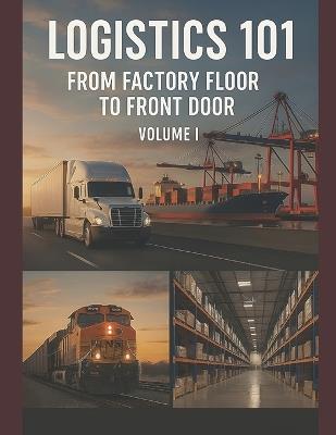 Logistics 101: From Factory Floor to Front Door: Volume I - John F Martin - cover