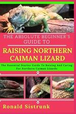 The Absolute Beginner's Guide to Raising Northern Caiman Lizard: The Essential Starter Guide To Raising And Caring For Northern Caiman Lizards