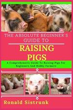 The Absolute Beginner's Guide to Raising Pigs: A Comprehensive Guide To Raising Pigs For Beginners And Hobby Farmers
