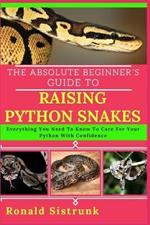The Absolute Beginner's Guide to Raising Python Snakes: Everything You Need To Know To Care For Your Python With Confidence