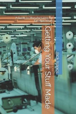 Getting Your Stuff Made: A Guide to Manufacturing for Entrepreneurs - Jack Isaacs - cover