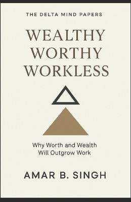 Wealthy Worthy Workless: Why Worth and Wealth Will Outgrow Work - Amar B Singh - cover
