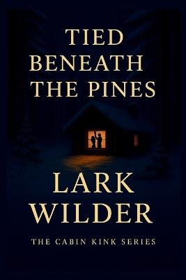 Tied Beneath the Pines: A ropework romance of tension, tenderness, and knots that bind more than just bodies - Lark Wilder - cover