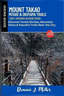 Mount Takao, Mitake & Okutama Trails Day Hiking Guide 2025: Discover Peaceful Trails, Sacred Shrines & Mountain Views Near the City - Dominic J Miller - cover