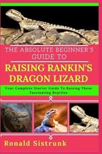 The Absolute Beginner's Guide to Raising Rankin's Dragon Lizard: Your Complete Starter Guide To Raising These Fascinating Reptiles
