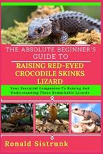 The Absolute Beginner's Guide to Raising Red-Eyed Crocodile Skinks Lizard: Your Essential Companion To Raising And Understanding These Remarkable Lizards
