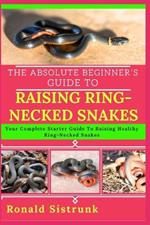 The Absolute Beginner's Guide to Raising Ring-Necked Snakes: Your Complete Starter Guide To Raising Healthy Ring-Necked Snakes
