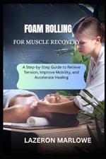 Foam Rolling for Muscle Recovery: A Step-by-Step Guide to Relieve Tension, Improve Mobility, and Accelerate Healing