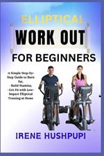 Elliptical Work Out for Beginners: -A Simple Step-by-Step Guide to Burn Fat, -Build Stamina, -Get Fit with Low-Impact Elliptical Training at Home
