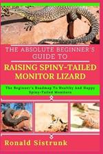 The Absolute Beginner's Guide to Raising Spiny-Tailed Monitor Lizard: The Beginner's Roadmap To Healthy And Happy Spiny-Tailed Monitors