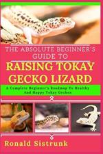 The Absolute Beginner's Guide to Raising Tokay Gecko Lizard: A Complete Beginner's Roadmap To Healthy And Happy Tokay Geckos