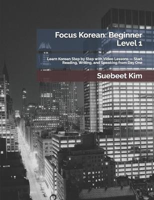 Focus Korean: Beginner Level 1: Learn Korean Step by Step with Video Lessons - Start Reading, Writing, and Speaking from Day One - Suebeet Kim - cover