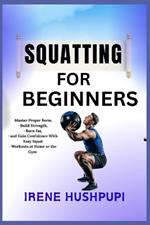 Squatting for Beginners: -Master Proper Form, -Build Strength, -Burn Fat, -and Gain Confidence With Easy Squat - Workouts at Home or the Gym