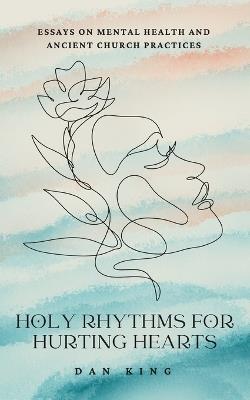 Holy Rhythms for Hurting Hearts: Essays on Mental Health and Ancient Church Practices - Dan King - cover