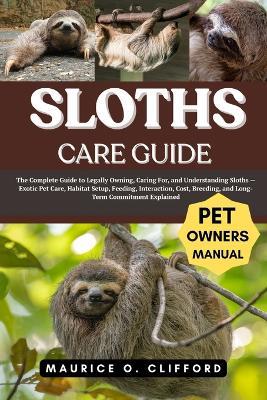 Sloths Care Guide: The Complete Guide to Legally Owning, Caring For, and Understanding Sloths - Exotic Pet Care, Habitat Setup, Feeding, Interaction, Cost, Breeding, and Long-Term Commitment Explained - Maurice O Clifford - cover