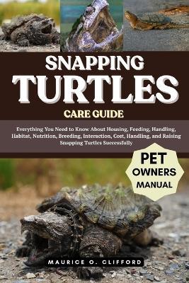 Snapping Turtles Care Guide: Everything You Need to Know About Housing, Feeding, Handling, Habitat, Nutrition, Breeding, Interaction, Cost, Handling, and Raising Snapping Turtles Successfully - Maurice O Clifford - cover