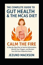 The Complete Guide to Gut Health & The MCAS Diet: Calm the Fire: A Step-by-Step Plan to Soothe Inflammation, Identify Your Triggers, and Reclaim Your Life from Histamine Havoc