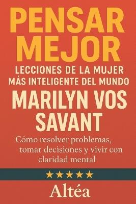 Pensar Mejor: Lecciones de la Mujer Más Inteligente del Mundo, Marilyn vos Savant: Cómo resolver problemas, tomar decisiones y vivir con claridad mental - Altéa - cover