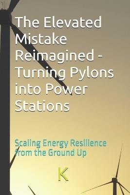 The Elevated Mistake Reimagined - Turning Pylons into Power Stations: Scaling Energy Resilience from the Ground Up - K Scribe - cover