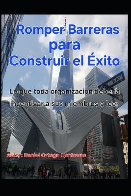 Romper Barreras para Construir el Éxito: Lo que toda organización debería incentivar a sus miembros a leer - Daniel Ortega - cover