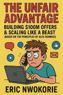 The Unfair Advantage: Building $100M Offers & Scaling Like a Beast: (Based on the Principles of Alex Hormozi) - Eric Nwokorie - cover