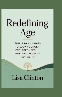 Redefining Age: Simple Daily Habits to Look Younger, Feel stronger and Live Longer-Naturally - Lisa Clinton - cover