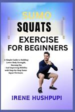 Sumo Squats Exercise for Beginners: -A Simple Guide to Building Lower Body Strength, -Burning Fat, - And Improving Mobility with Step-by-Step Sumo -Squat Workouts