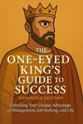 The One-Eyed King's Guide to Success: Unlocking Your Unique Advantage in Management, Job Seeking, and Life - Jeffrey Stanley - cover