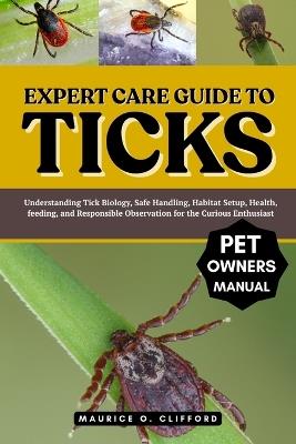 Expert Care Guide to Ticks: Understanding Tick Biology, Safe Handling, Habitat Setup, Health, feeding, and Responsible Observation for the Curious Enthusiast - Maurice O Clifford - cover