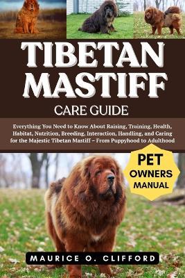Tibetan Mastiff Care Guide: Everything You Need to Know About Raising, Training, Health, Habitat, Nutrition, Breeding, Interaction, Handling, and Caring for the Majestic Tibetan Mastiff - From Puppyhood to Adulthood - Maurice O Clifford - cover