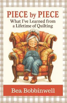Piece by Piece: What I've Learned from a Lifetime of Quilting - Bea Bobbinwell - cover