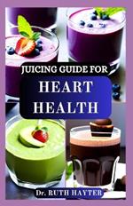 Juicing Guide for Heart Health: Nutrient-Rich Juice Recipes to Lower Blood Pressure, Reduce Cholesterol, Improve Circulation and Support a Stronger Heart Naturally