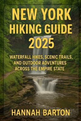 New York Hiking Guide 2025: Waterfall Hikes, Scenic Trails, and Outdoor Adventures Across the Empire State - Hannah Barton - cover