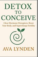 Detox to Conceive: Clear Hormone Disruptors, Reset Your Body, and Supercharge Fertility: Your body wants to conceive, if only it weren't under attack.