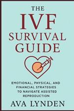 The IVF Survival Guide: Emotional, Physical, and Financial Strategies to Navigate Assisted Reproduction: IVF is one of the most life-altering journeys you'll ever take