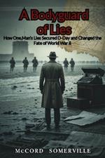 A Bodyguard of Lies: How One Man's Lies Secured D-Day and Changed the Fate of World War II
