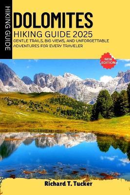 Dolomites Hiking Guide 2025: Gentle Trails, Big Views, and Unforgettable Adventures for Every Traveler - Richard T Tucker - cover