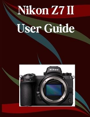 Nikon Z7 II User Guide: A Step-by-Step Manual for Beginners and Seniors Covering Essential Camera Features, Creative Techniques, Tips, Tricks and Effortless Videography Skills - Jade Morley - cover