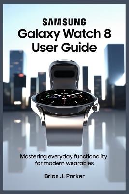 Samsung Galaxy Watch 8 User Guide: Mastering Everyday Functionality for Modern Wearables - Brian J Parker - cover
