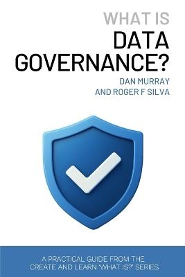 What Is Data Governance?: A Short and Practical Guide to Managing Data Quality, Ownership, and Compliance in the AI Era - Dan Murray,Roger F Silva,Create And Learn - cover