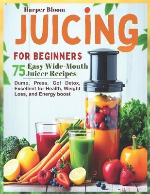Juicing for Beginners: 75 Easy Wide-Mouth Juicer Recipes - Dump, Press, Go! Detox, Excellent for Health, Weight Loss, and Energy boost - Harper Bloom - cover