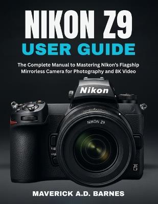 Nikon Z9 User Guide: The Complete Manual to Mastering Nikon's Flagship Mirrorless Camera for Photography and 8K Video - Maverick A D Barnes - cover
