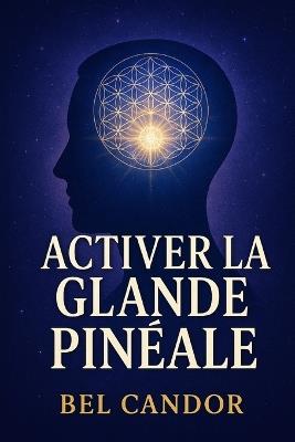 Activer La Glande Pinéale: Comment Reprogrammer Votre Esprit Et Votre Énergie Pour Un Changement Spirituel, Même Si Vous N'avez Jamais Cru À La Méditation ! - Bel Candor - cover