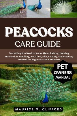 Peacocks Care Guide: Everything You Need to Know About Raising, Housing, Interaction, Handling, Nutrition, Diet, Feeding, and Breeding Peafowl for Beginners and Enthusiast - Maurice O Clifford - cover
